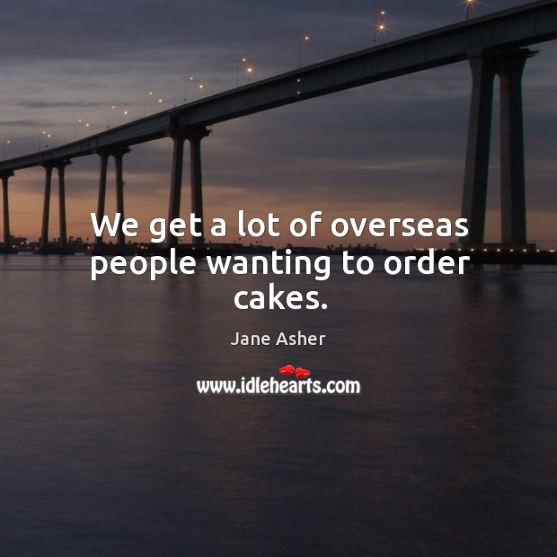 We get a lot of overseas people wanting to order cakes. Jane Asher Picture Quote
