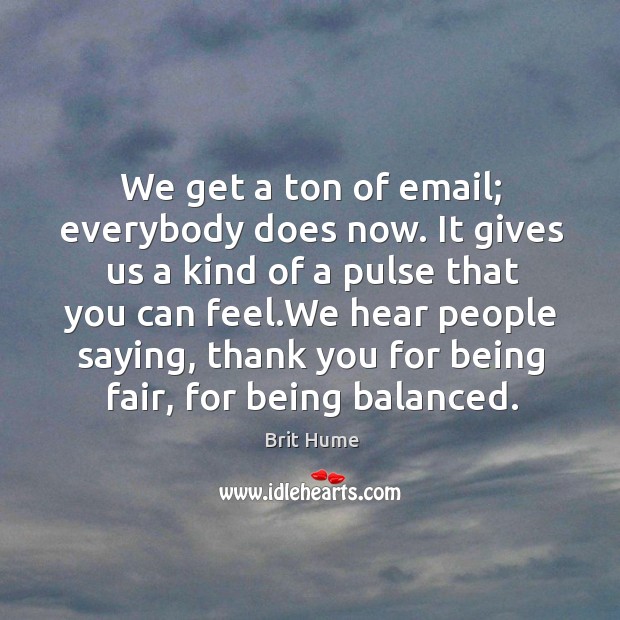 We get a ton of email; everybody does now. It gives us a kind of a pulse that you can feel. Brit Hume Picture Quote