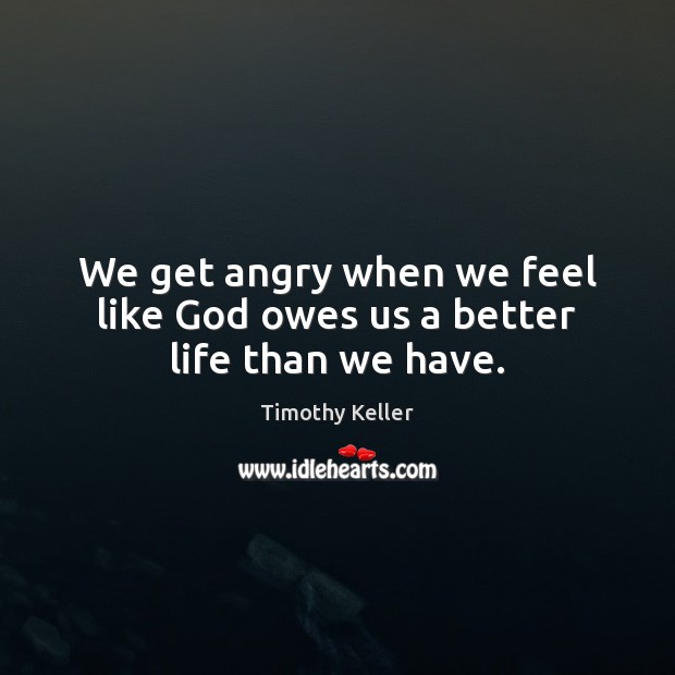 We get angry when we feel like God owes us a better life than we have. Timothy Keller Picture Quote