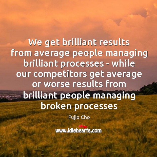 We get brilliant results from average people managing brilliant processes – while Image