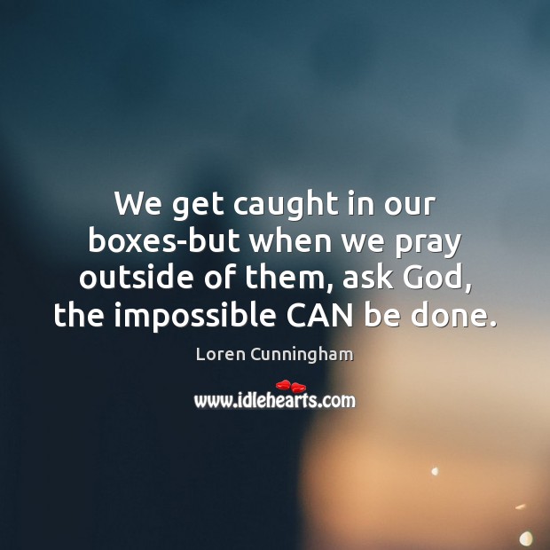 We get caught in our boxes-but when we pray outside of them, 