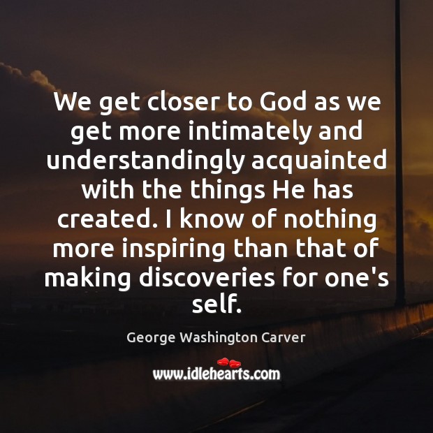 We get closer to God as we get more intimately and understandingly George Washington Carver Picture Quote