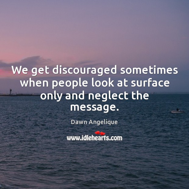 We get discouraged sometimes when people look at surface only and neglect the message. Dawn Angelique Picture Quote