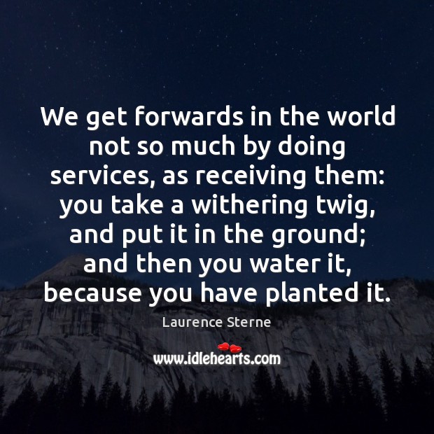 We get forwards in the world not so much by doing services, Laurence Sterne Picture Quote