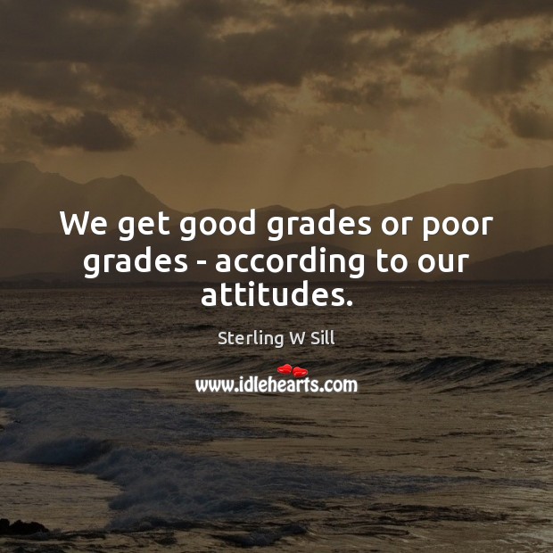 We get good grades or poor grades – according to our attitudes. Sterling W Sill Picture Quote