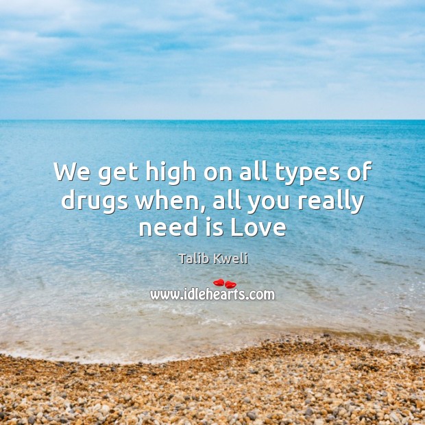 We get high on all types of drugs when, all you really need is Love Talib Kweli Picture Quote