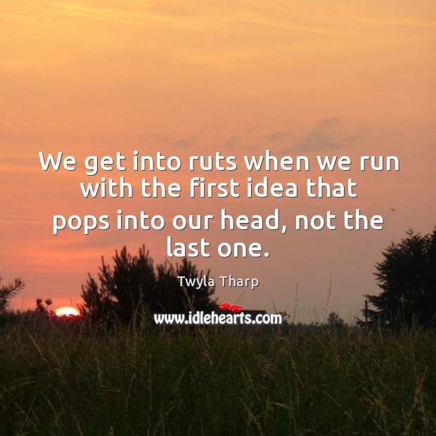 We get into ruts when we run with the first idea that Twyla Tharp Picture Quote