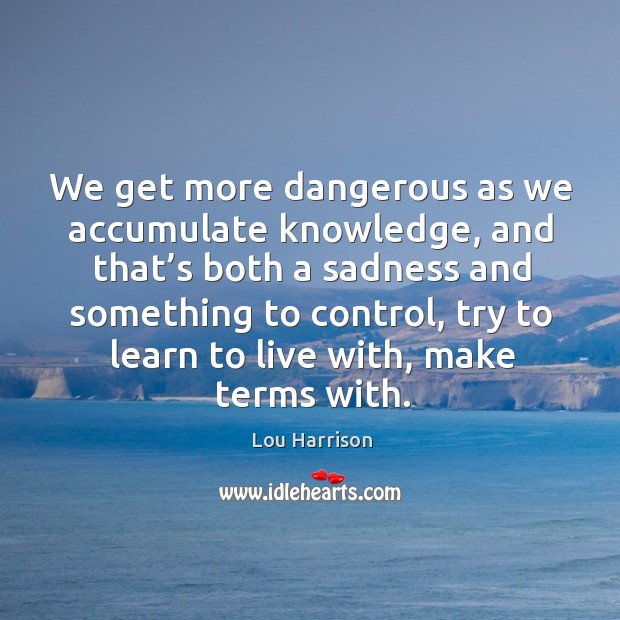 We get more dangerous as we accumulate knowledge, and that’s both a sadness Lou Harrison Picture Quote