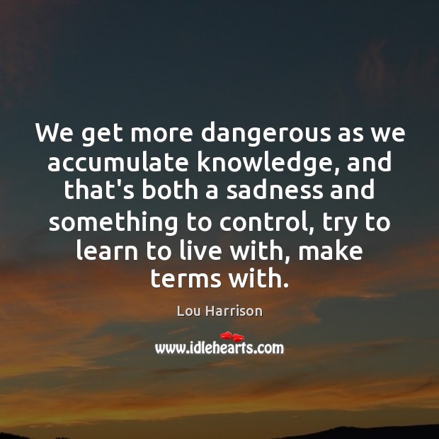 We get more dangerous as we accumulate knowledge, and that’s both a Lou Harrison Picture Quote