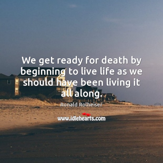 We get ready for death by beginning to live life as we Image