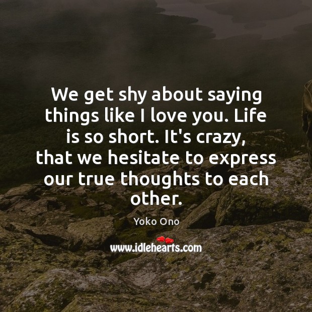 We get shy about saying things like I love you. Life is Yoko Ono Picture Quote