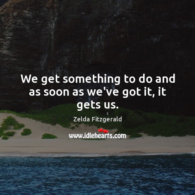 We get something to do and as soon as we’ve got it, it gets us. Zelda Fitzgerald Picture Quote