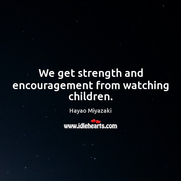 We get strength and encouragement from watching children. Hayao Miyazaki Picture Quote