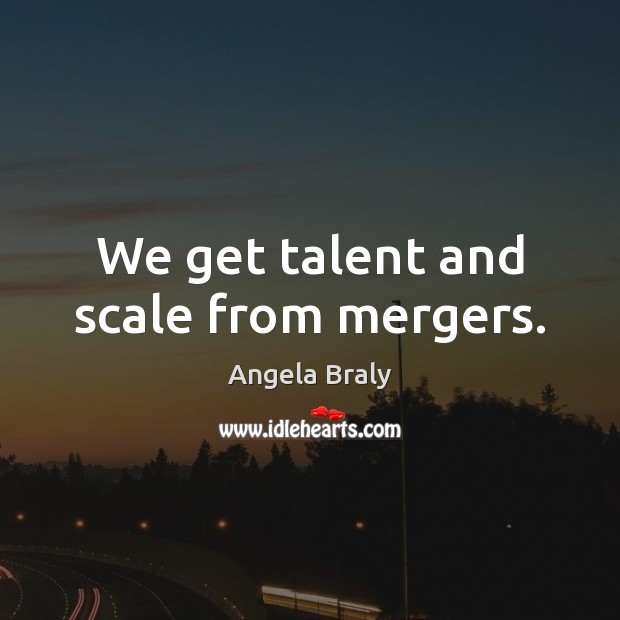 We get talent and scale from mergers. Angela Braly Picture Quote