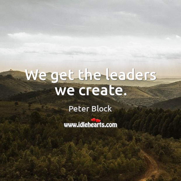 We get the leaders we create. Peter Block Picture Quote