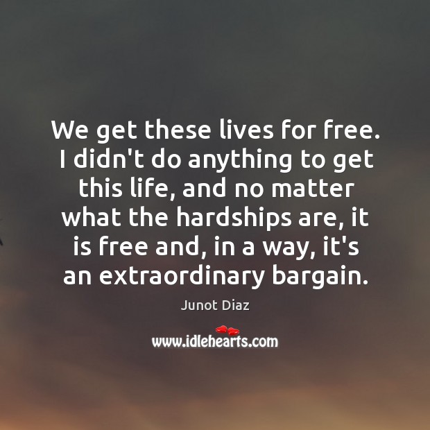 We get these lives for free. I didn’t do anything to get Junot Diaz Picture Quote
