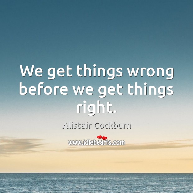 We get things wrong before we get things right. Alistair Cockburn Picture Quote
