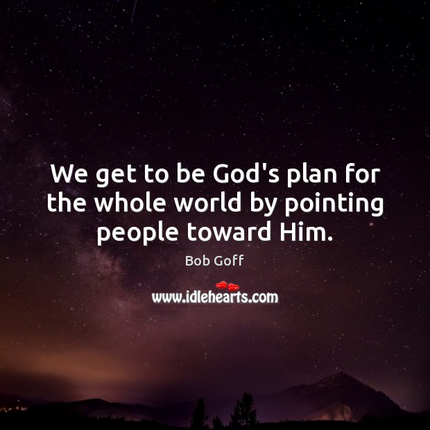 We get to be God’s plan for the whole world by pointing people toward Him. Image