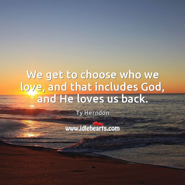 We get to choose who we love, and that includes God, and He loves us back. Ty Herndon Picture Quote