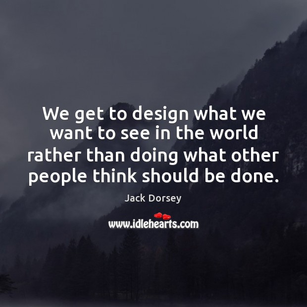 We get to design what we want to see in the world Jack Dorsey Picture Quote