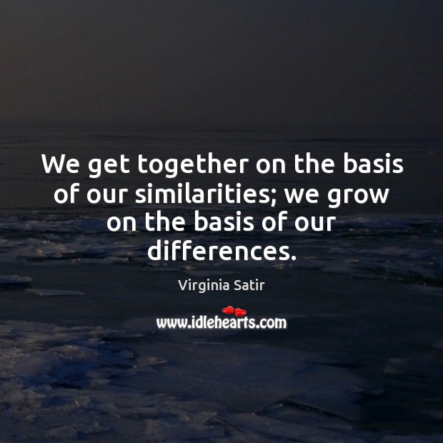 We get together on the basis of our similarities; we grow on the basis of our differences. Virginia Satir Picture Quote