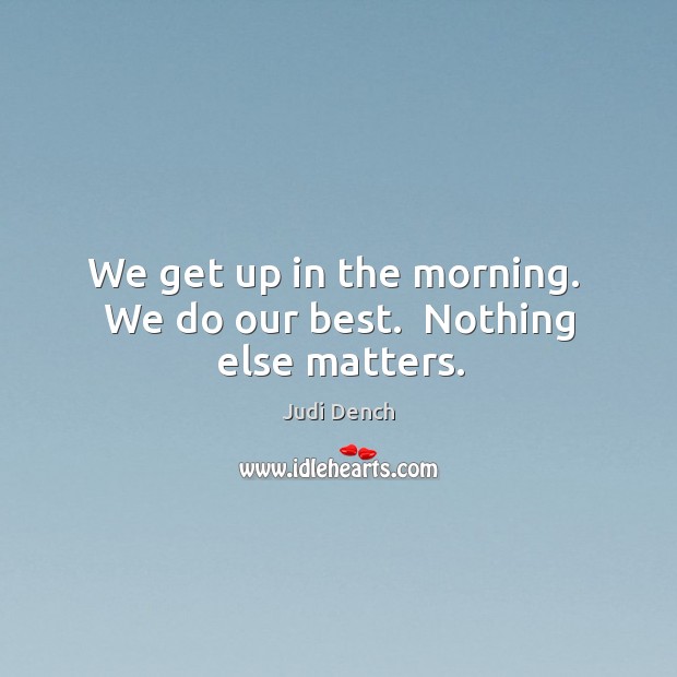 We get up in the morning.  We do our best.  Nothing else matters. Judi Dench Picture Quote