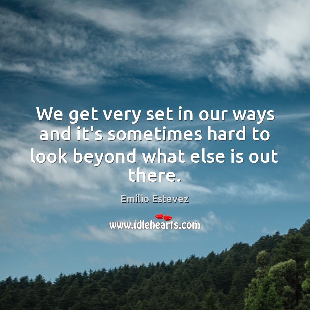 We get very set in our ways and it’s sometimes hard to look beyond what else is out there. Emilio Estevez Picture Quote