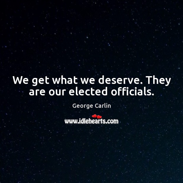 We get what we deserve. They are our elected officials. George Carlin Picture Quote
