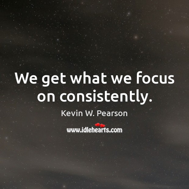 We get what we focus on consistently. Kevin W. Pearson Picture Quote