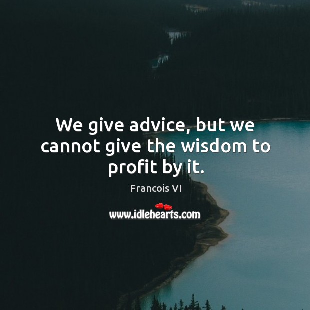 We give advice, but we cannot give the wisdom to profit by it. Duc De La Rochefoucauld Picture Quote