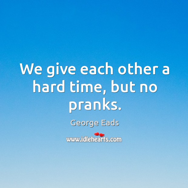 We give each other a hard time, but no pranks. George Eads Picture Quote
