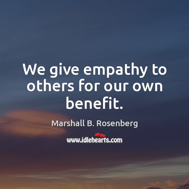 We give empathy to others for our own benefit. Marshall B. Rosenberg Picture Quote