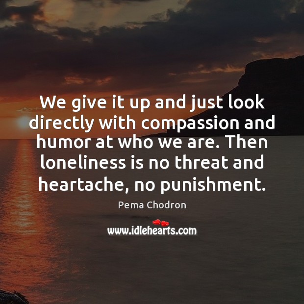 We give it up and just look directly with compassion and humor Pema Chodron Picture Quote
