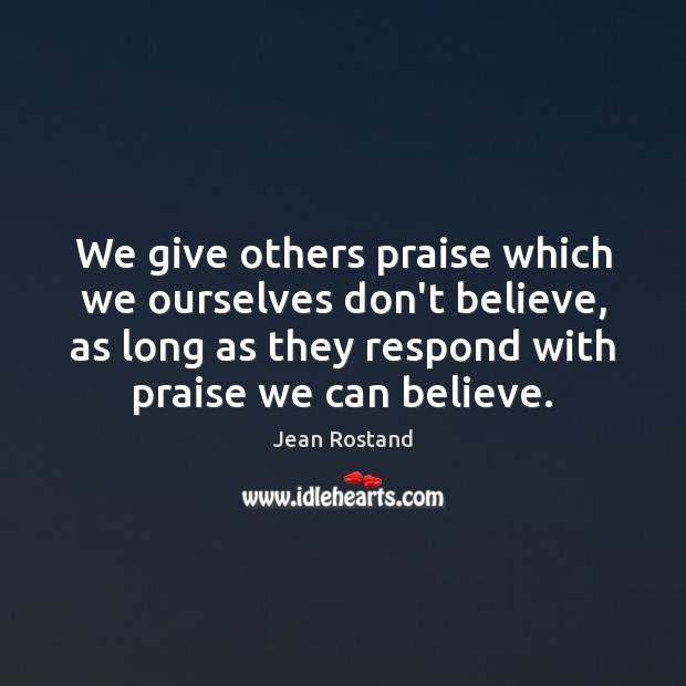 We give others praise which we ourselves don’t believe, as long as Jean Rostand Picture Quote