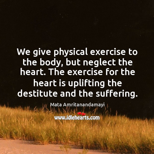 We give physical exercise to the body, but neglect the heart. The Mata Amritanandamayi Picture Quote