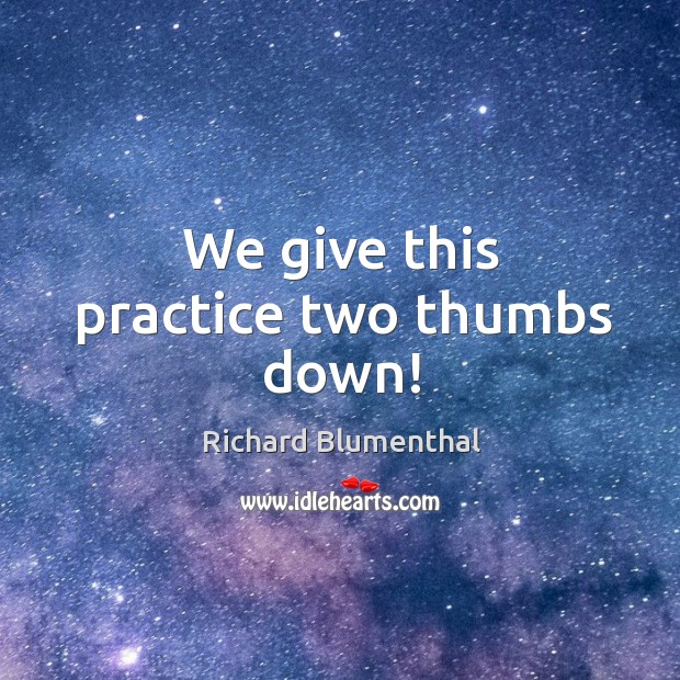 We give this practice two thumbs down! Richard Blumenthal Picture Quote