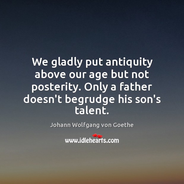 We gladly put antiquity above our age but not posterity. Only a Johann Wolfgang von Goethe Picture Quote