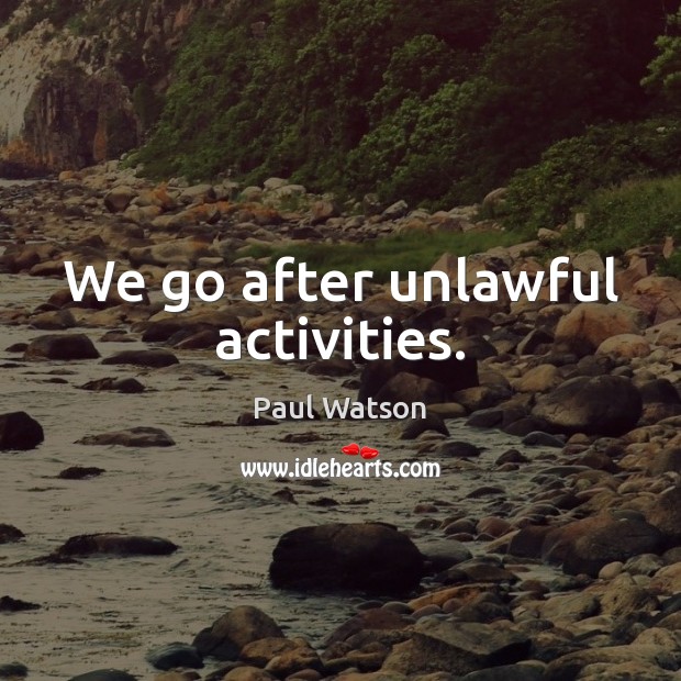 We go after unlawful activities. Paul Watson Picture Quote