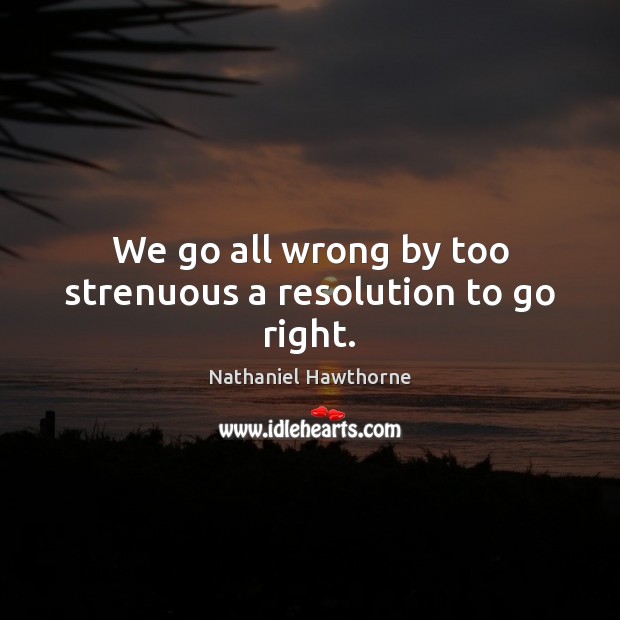 We go all wrong by too strenuous a resolution to go right. Nathaniel Hawthorne Picture Quote