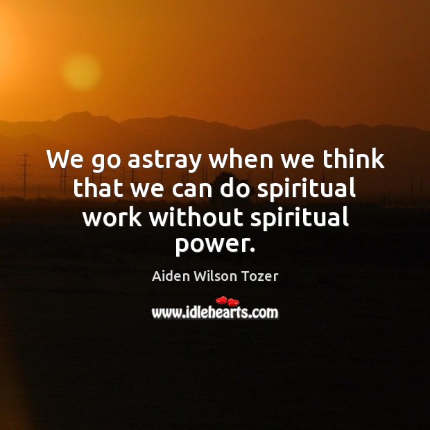 We go astray when we think that we can do spiritual work without spiritual power. Aiden Wilson Tozer Picture Quote