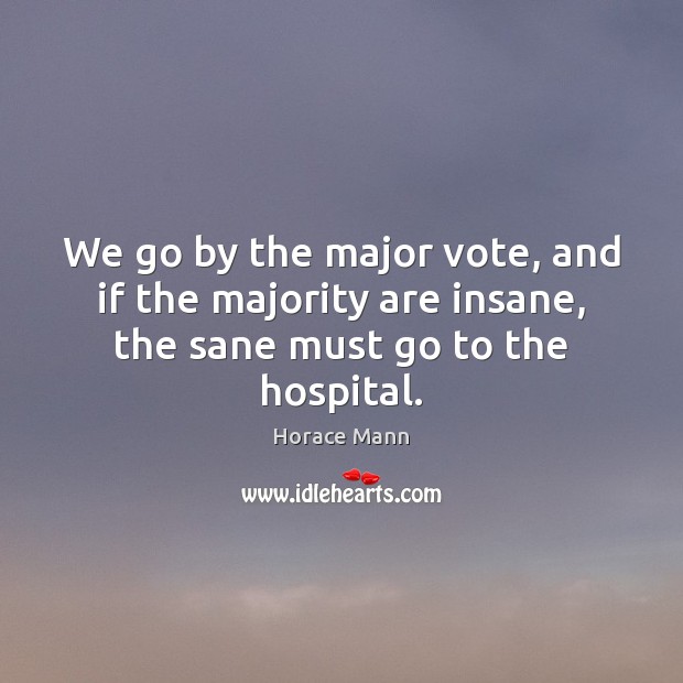 We go by the major vote, and if the majority are insane, the sane must go to the hospital. Horace Mann Picture Quote
