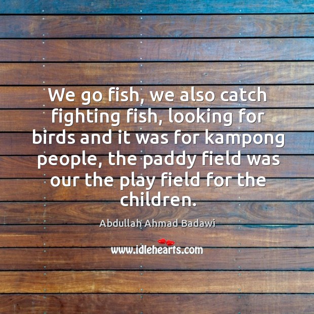 We go fish, we also catch fighting fish, looking for birds and it was for kampong people Abdullah Ahmad Badawi Picture Quote