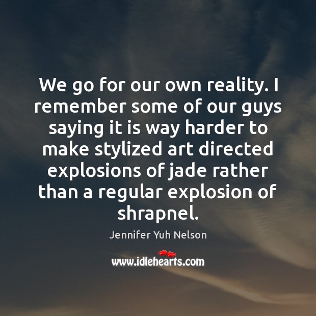 We go for our own reality. I remember some of our guys Jennifer Yuh Nelson Picture Quote