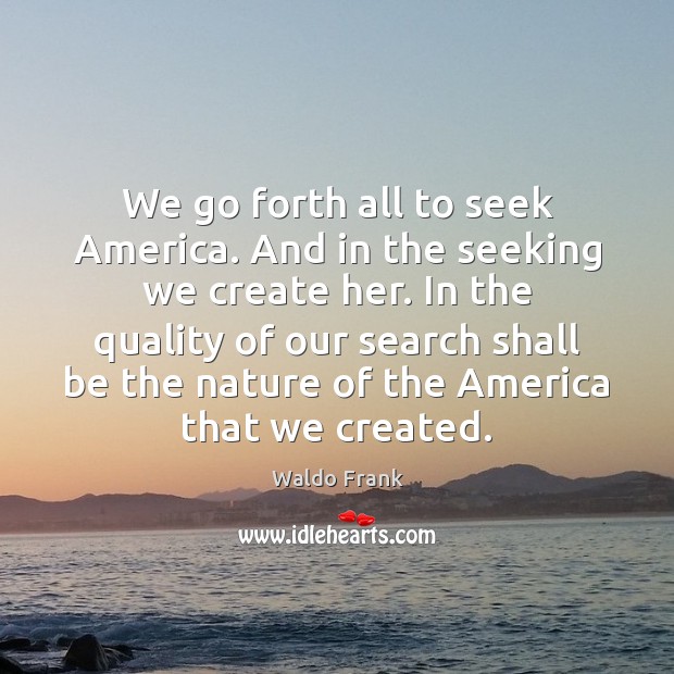 We go forth all to seek America. And in the seeking we Waldo Frank Picture Quote