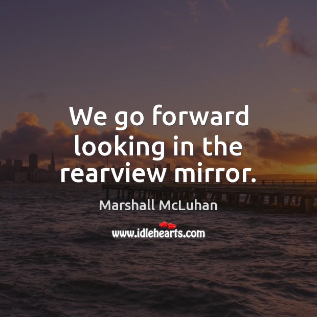 We go forward looking in the rearview mirror. Marshall McLuhan Picture Quote