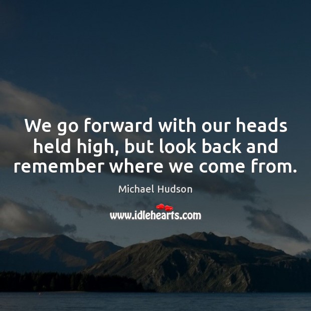 We go forward with our heads held high, but look back and remember where we come from. Michael Hudson Picture Quote