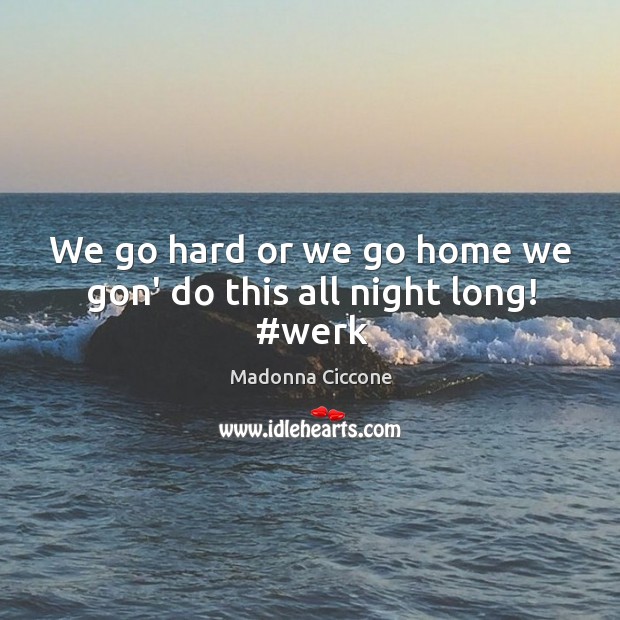 We go hard or we go home we gon’ do this all night long! #werk Madonna Ciccone Picture Quote