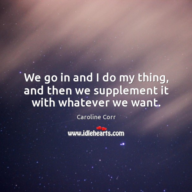 We go in and I do my thing, and then we supplement it with whatever we want. Caroline Corr Picture Quote