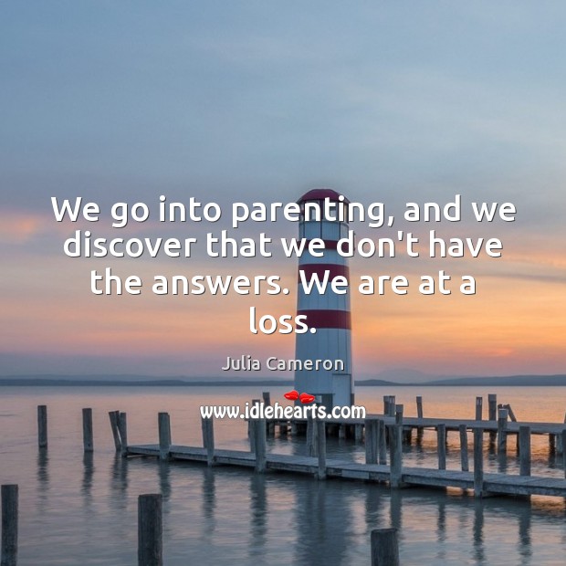 We go into parenting, and we discover that we don’t have the answers. We are at a loss. Image