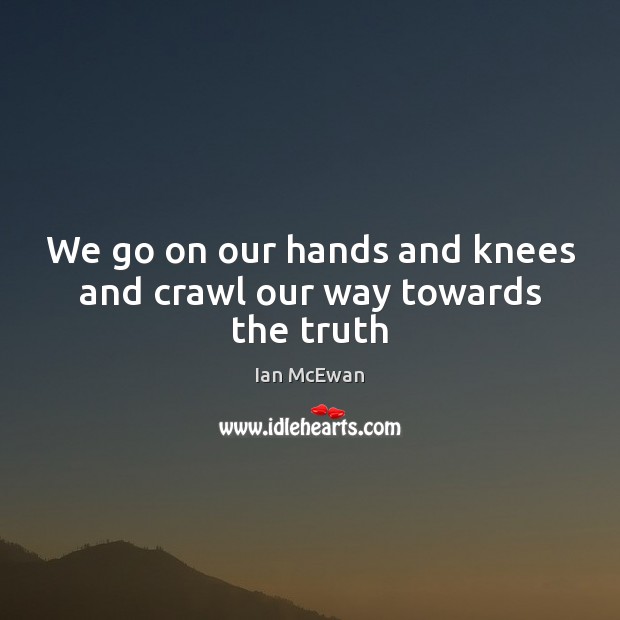 We go on our hands and knees and crawl our way towards the truth Ian McEwan Picture Quote